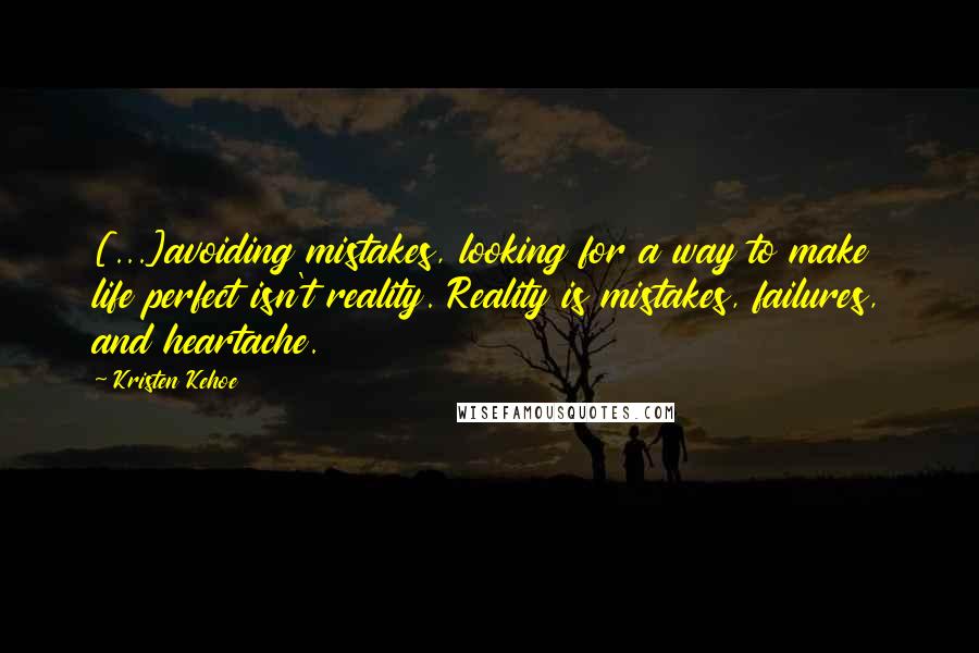 Kristen Kehoe Quotes: [...]avoiding mistakes, looking for a way to make life perfect isn't reality. Reality is mistakes, failures, and heartache.