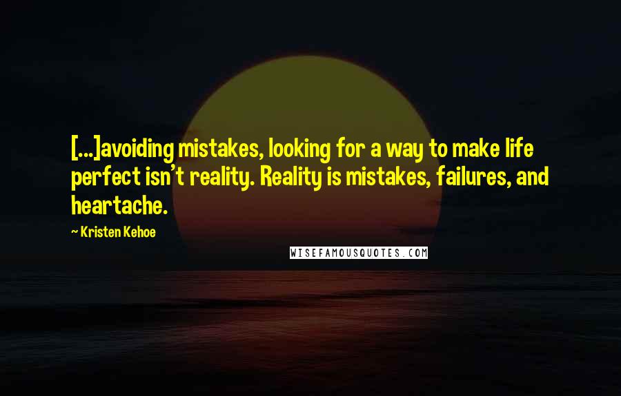 Kristen Kehoe Quotes: [...]avoiding mistakes, looking for a way to make life perfect isn't reality. Reality is mistakes, failures, and heartache.