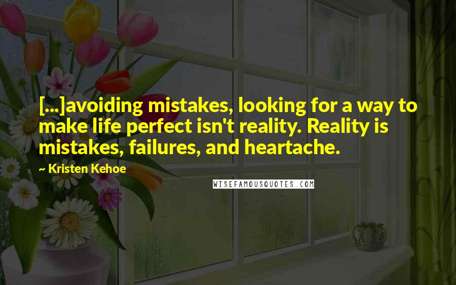 Kristen Kehoe Quotes: [...]avoiding mistakes, looking for a way to make life perfect isn't reality. Reality is mistakes, failures, and heartache.