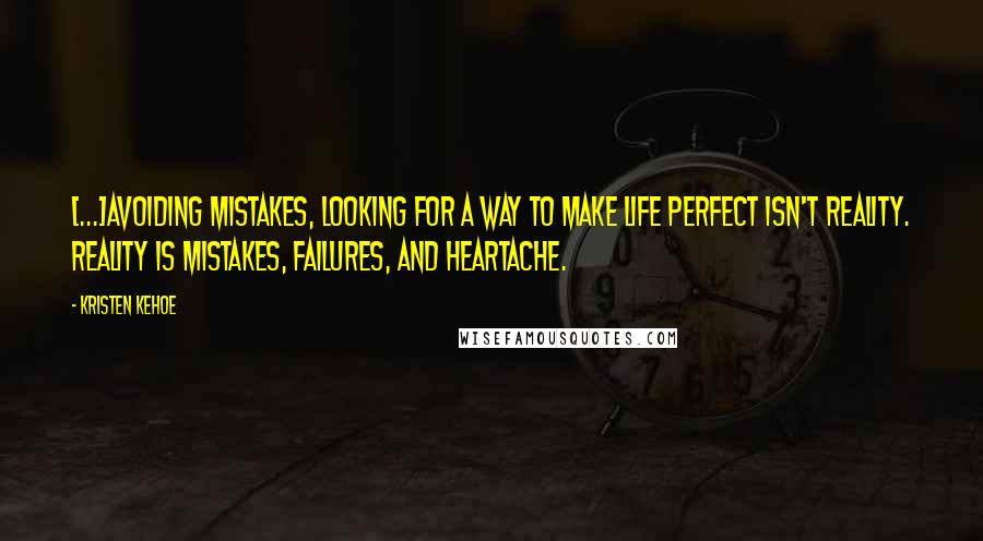 Kristen Kehoe Quotes: [...]avoiding mistakes, looking for a way to make life perfect isn't reality. Reality is mistakes, failures, and heartache.