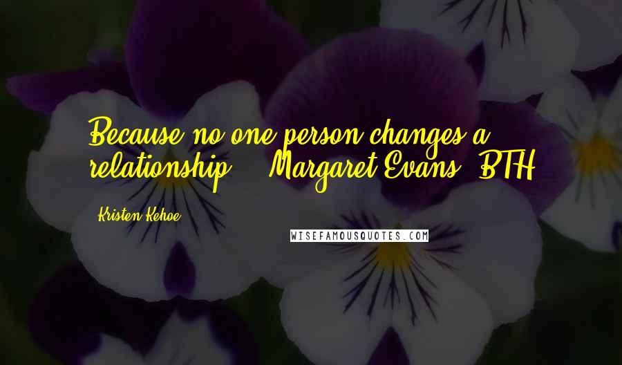 Kristen Kehoe Quotes: Because no one person changes a relationship."--Margaret Evans, BTH