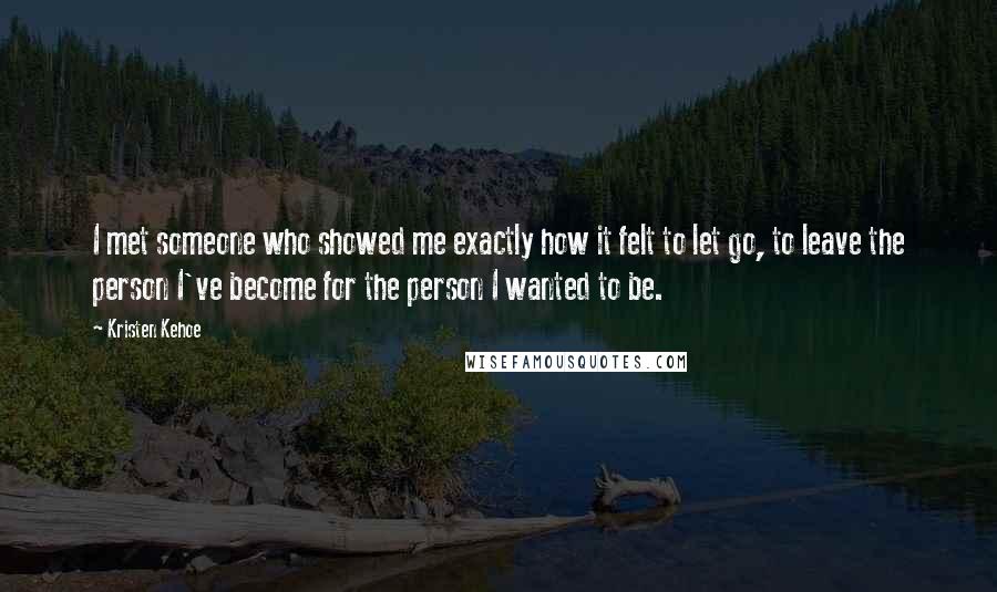 Kristen Kehoe Quotes: I met someone who showed me exactly how it felt to let go, to leave the person I've become for the person I wanted to be.