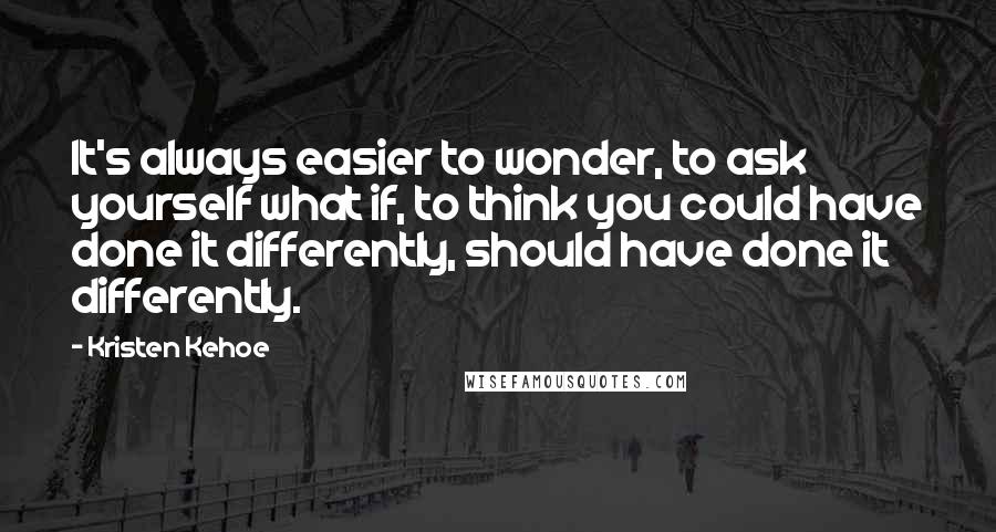 Kristen Kehoe Quotes: It's always easier to wonder, to ask yourself what if, to think you could have done it differently, should have done it differently.