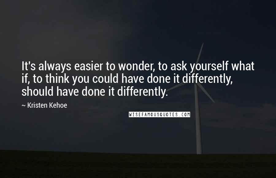 Kristen Kehoe Quotes: It's always easier to wonder, to ask yourself what if, to think you could have done it differently, should have done it differently.