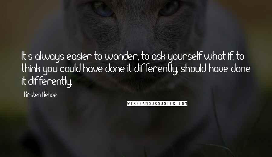 Kristen Kehoe Quotes: It's always easier to wonder, to ask yourself what if, to think you could have done it differently, should have done it differently.