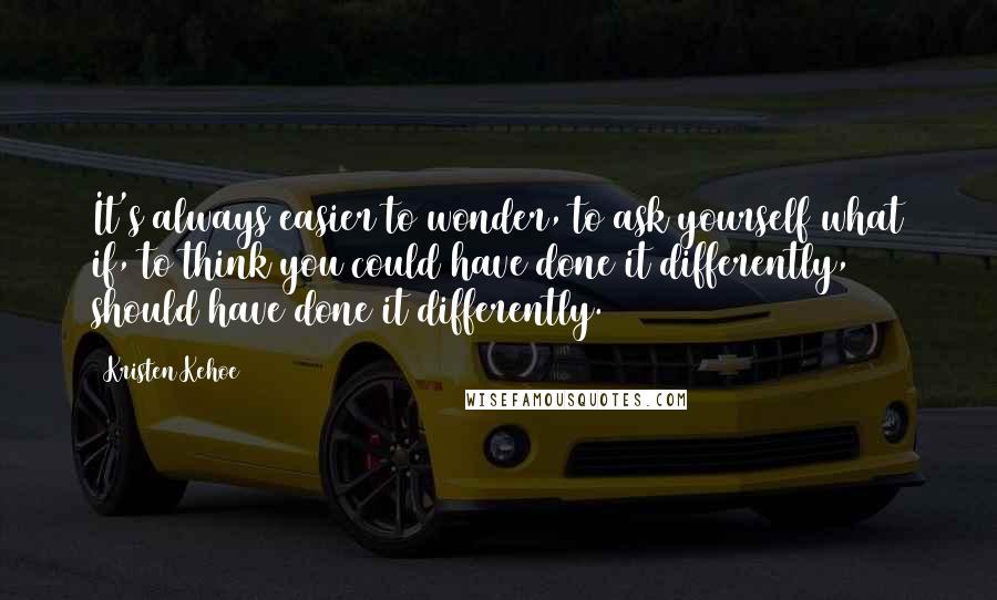 Kristen Kehoe Quotes: It's always easier to wonder, to ask yourself what if, to think you could have done it differently, should have done it differently.