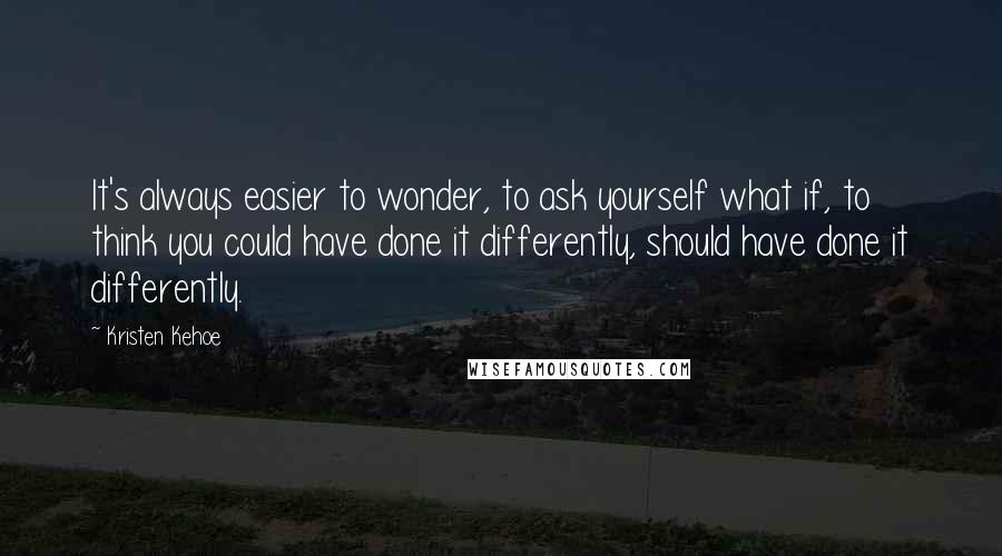 Kristen Kehoe Quotes: It's always easier to wonder, to ask yourself what if, to think you could have done it differently, should have done it differently.