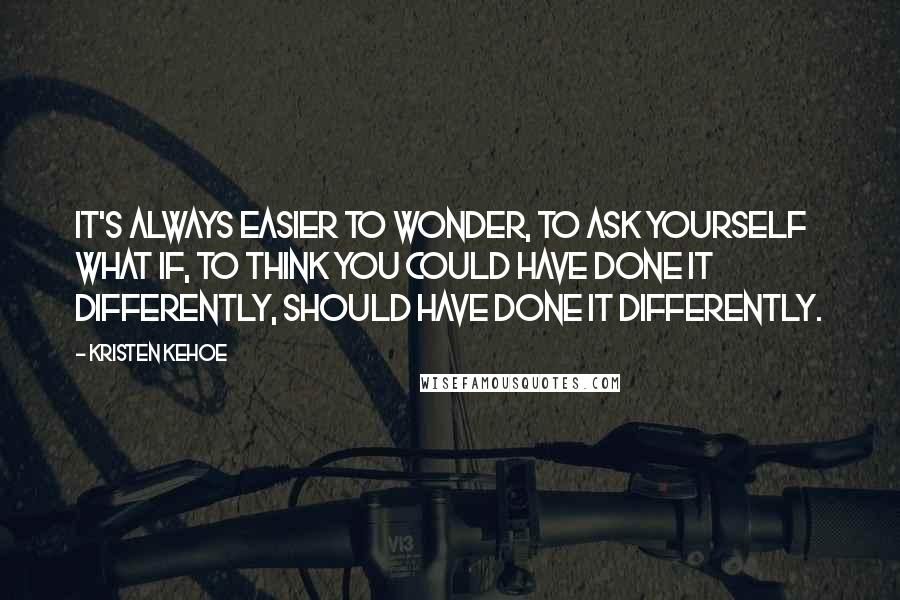 Kristen Kehoe Quotes: It's always easier to wonder, to ask yourself what if, to think you could have done it differently, should have done it differently.