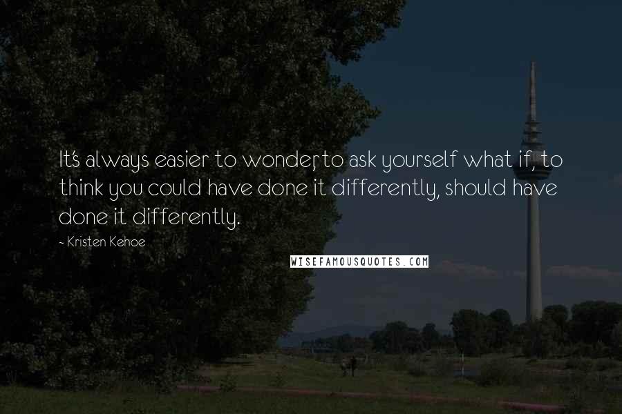 Kristen Kehoe Quotes: It's always easier to wonder, to ask yourself what if, to think you could have done it differently, should have done it differently.