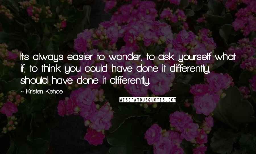 Kristen Kehoe Quotes: It's always easier to wonder, to ask yourself what if, to think you could have done it differently, should have done it differently.