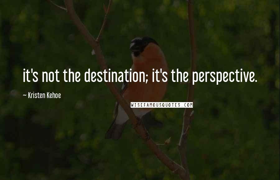 Kristen Kehoe Quotes: it's not the destination; it's the perspective.