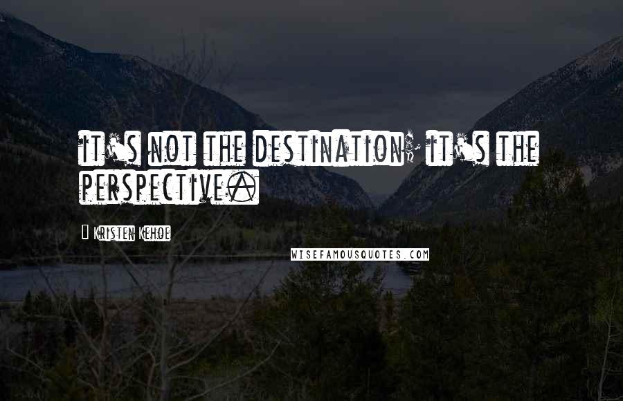 Kristen Kehoe Quotes: it's not the destination; it's the perspective.