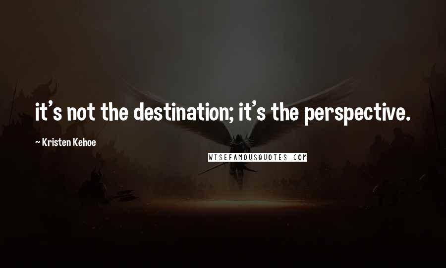 Kristen Kehoe Quotes: it's not the destination; it's the perspective.