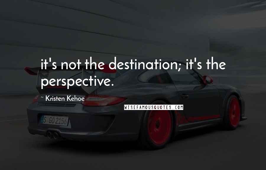 Kristen Kehoe Quotes: it's not the destination; it's the perspective.