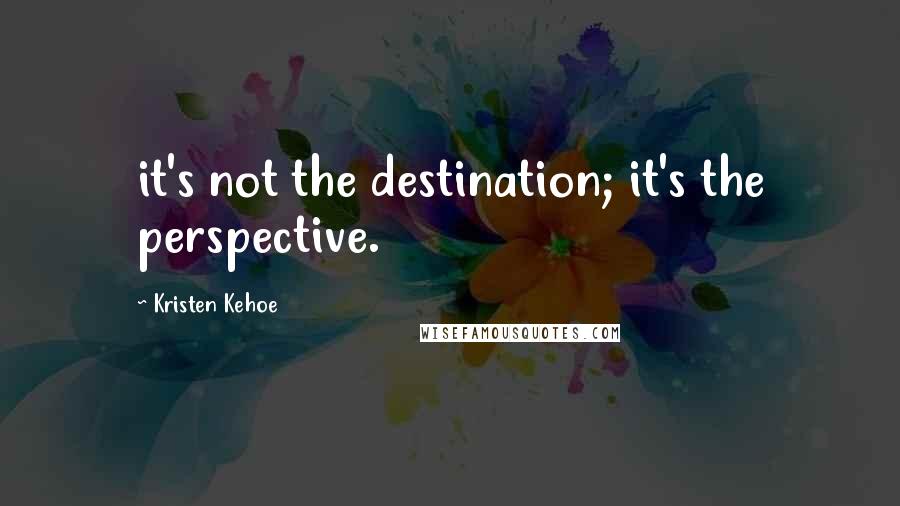 Kristen Kehoe Quotes: it's not the destination; it's the perspective.