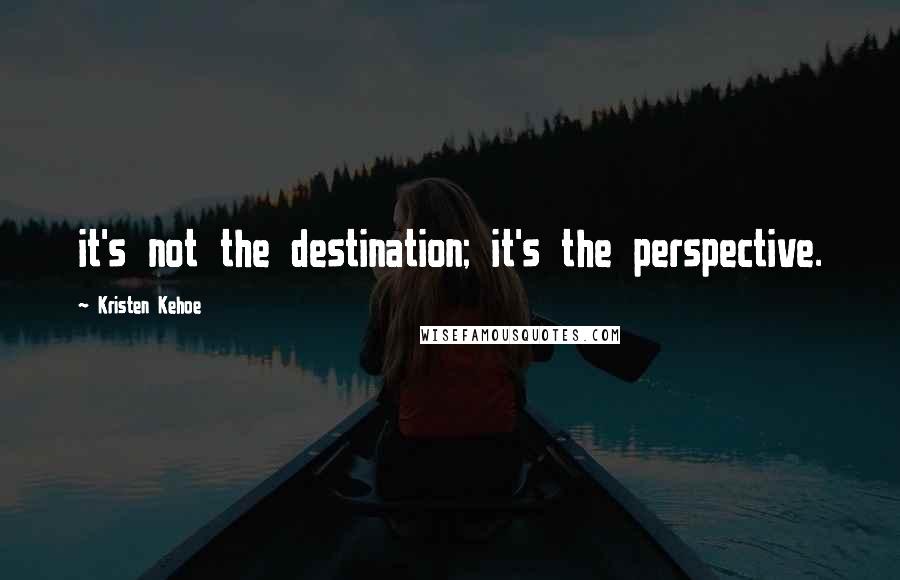 Kristen Kehoe Quotes: it's not the destination; it's the perspective.