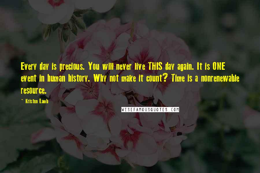 Kristen Lamb Quotes: Every day is precious. You will never live THIS day again. It is ONE event in human history. Why not make it count? Time is a nonrenewable resource.