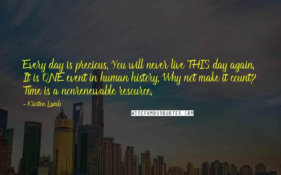 Kristen Lamb Quotes: Every day is precious. You will never live THIS day again. It is ONE event in human history. Why not make it count? Time is a nonrenewable resource.