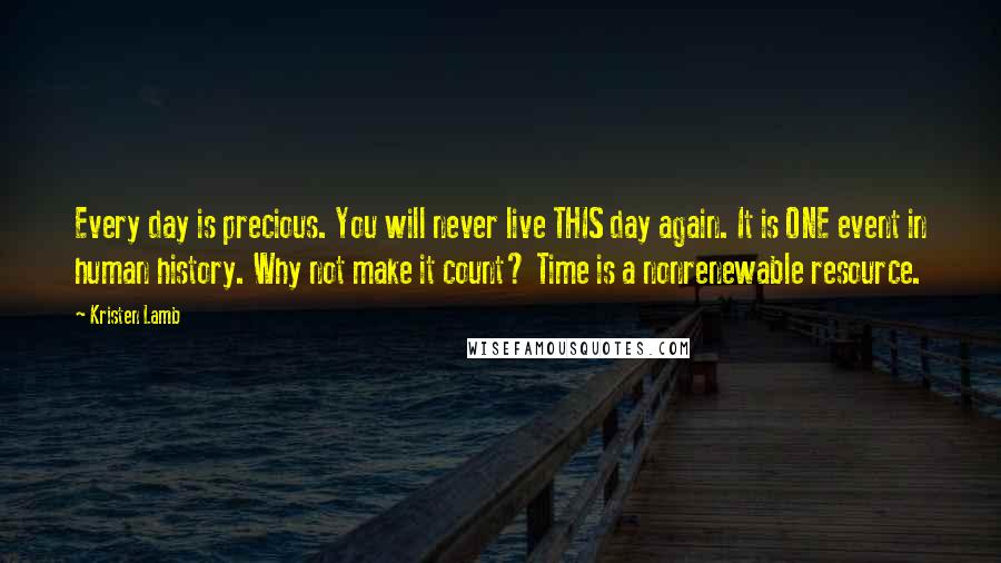 Kristen Lamb Quotes: Every day is precious. You will never live THIS day again. It is ONE event in human history. Why not make it count? Time is a nonrenewable resource.