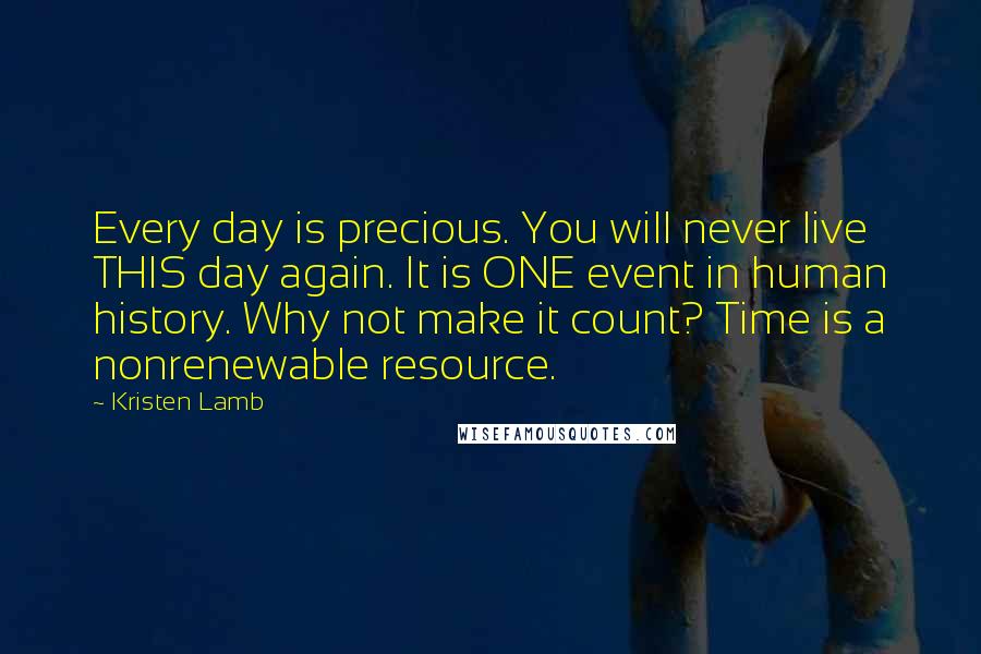 Kristen Lamb Quotes: Every day is precious. You will never live THIS day again. It is ONE event in human history. Why not make it count? Time is a nonrenewable resource.