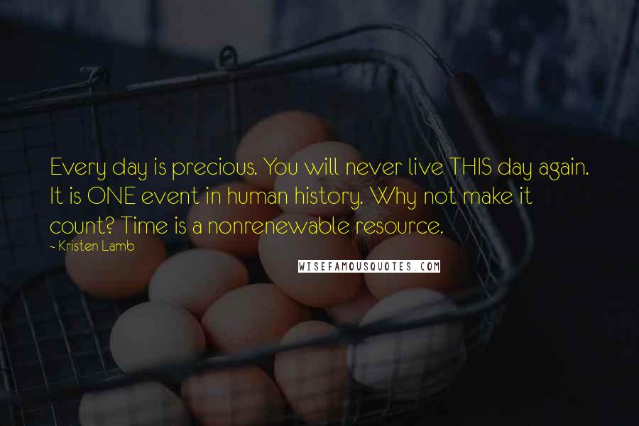 Kristen Lamb Quotes: Every day is precious. You will never live THIS day again. It is ONE event in human history. Why not make it count? Time is a nonrenewable resource.