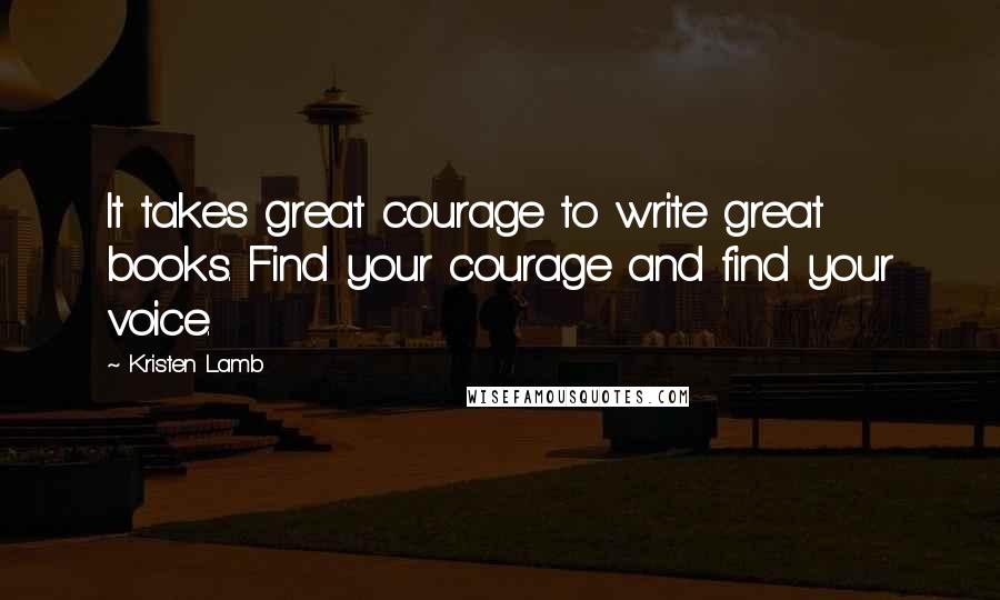 Kristen Lamb Quotes: It takes great courage to write great books. Find your courage and find your voice.