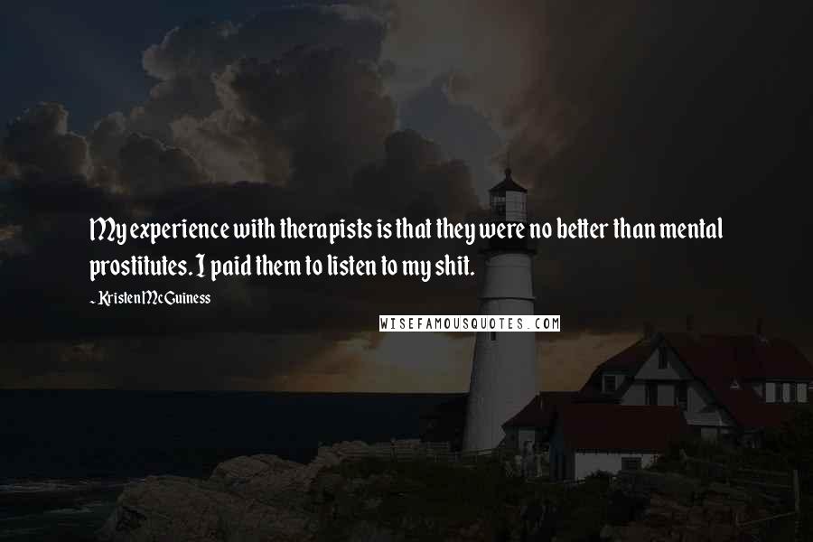 Kristen McGuiness Quotes: My experience with therapists is that they were no better than mental prostitutes. I paid them to listen to my shit.