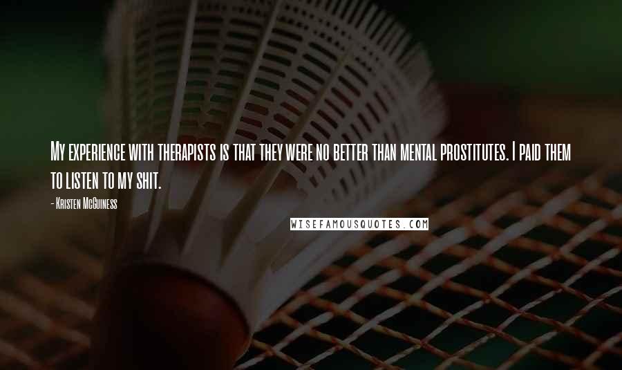 Kristen McGuiness Quotes: My experience with therapists is that they were no better than mental prostitutes. I paid them to listen to my shit.