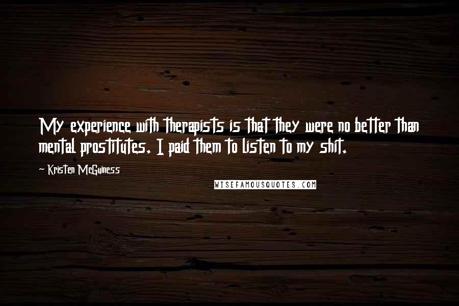 Kristen McGuiness Quotes: My experience with therapists is that they were no better than mental prostitutes. I paid them to listen to my shit.