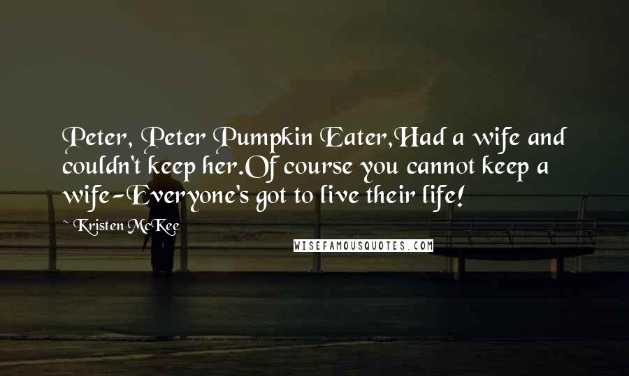 Kristen McKee Quotes: Peter, Peter Pumpkin Eater,Had a wife and couldn't keep her.Of course you cannot keep a wife-Everyone's got to live their life!