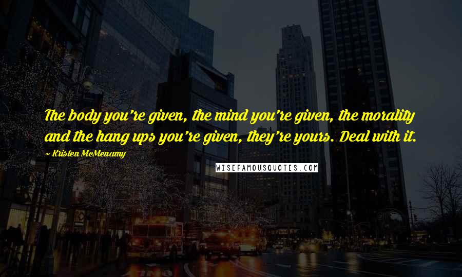 Kristen McMenamy Quotes: The body you're given, the mind you're given, the morality and the hang ups you're given, they're yours. Deal with it.