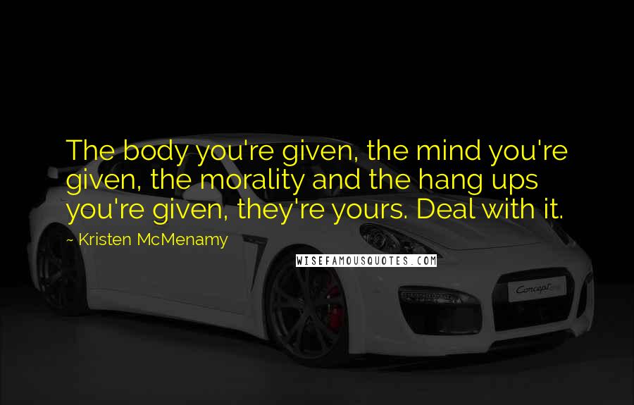 Kristen McMenamy Quotes: The body you're given, the mind you're given, the morality and the hang ups you're given, they're yours. Deal with it.