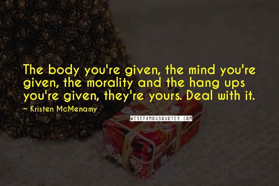 Kristen McMenamy Quotes: The body you're given, the mind you're given, the morality and the hang ups you're given, they're yours. Deal with it.