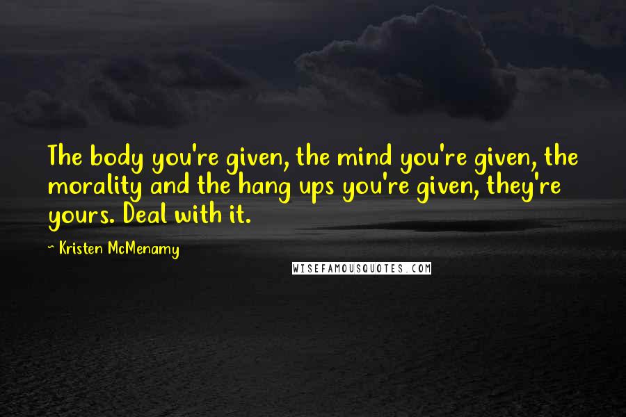 Kristen McMenamy Quotes: The body you're given, the mind you're given, the morality and the hang ups you're given, they're yours. Deal with it.