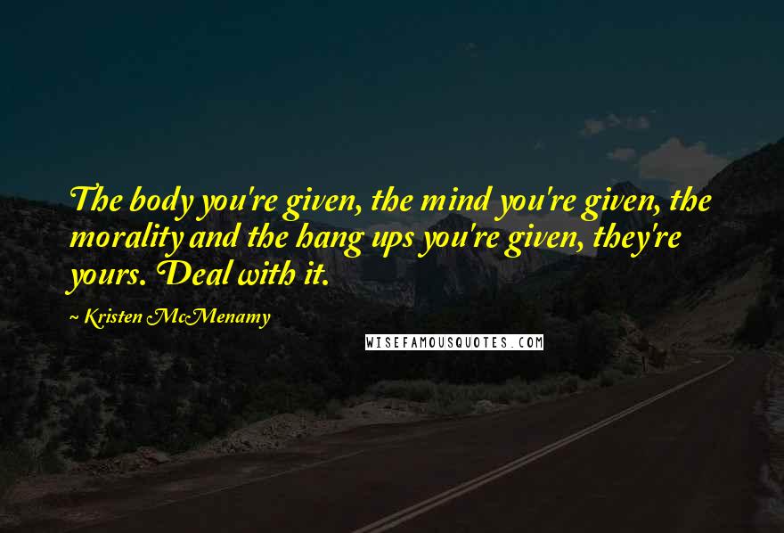 Kristen McMenamy Quotes: The body you're given, the mind you're given, the morality and the hang ups you're given, they're yours. Deal with it.