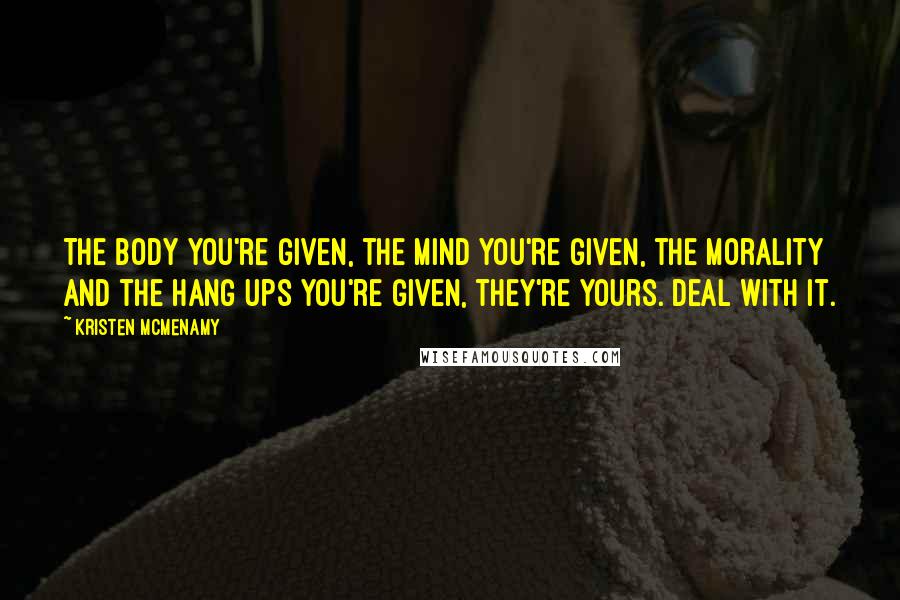 Kristen McMenamy Quotes: The body you're given, the mind you're given, the morality and the hang ups you're given, they're yours. Deal with it.