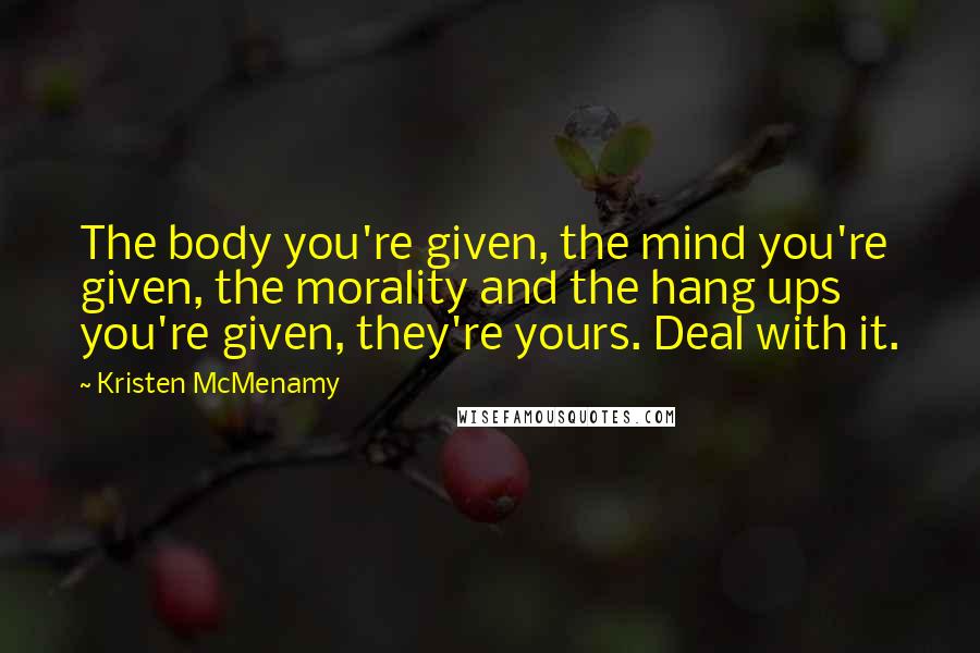 Kristen McMenamy Quotes: The body you're given, the mind you're given, the morality and the hang ups you're given, they're yours. Deal with it.