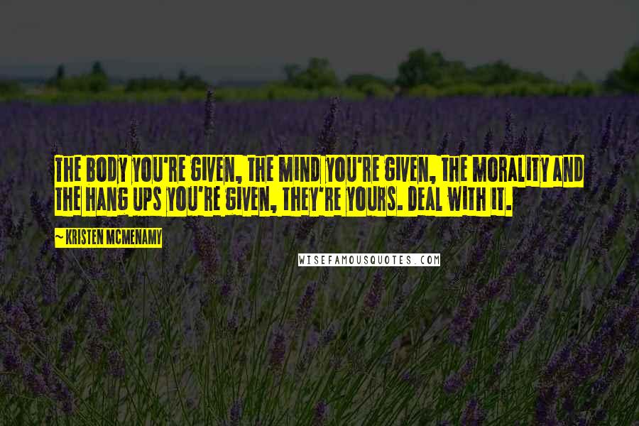 Kristen McMenamy Quotes: The body you're given, the mind you're given, the morality and the hang ups you're given, they're yours. Deal with it.