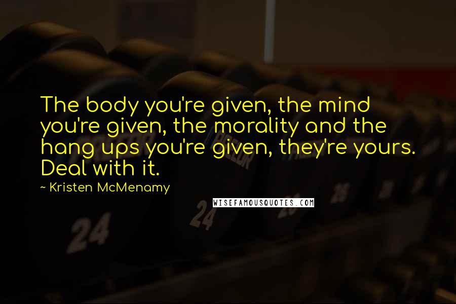 Kristen McMenamy Quotes: The body you're given, the mind you're given, the morality and the hang ups you're given, they're yours. Deal with it.