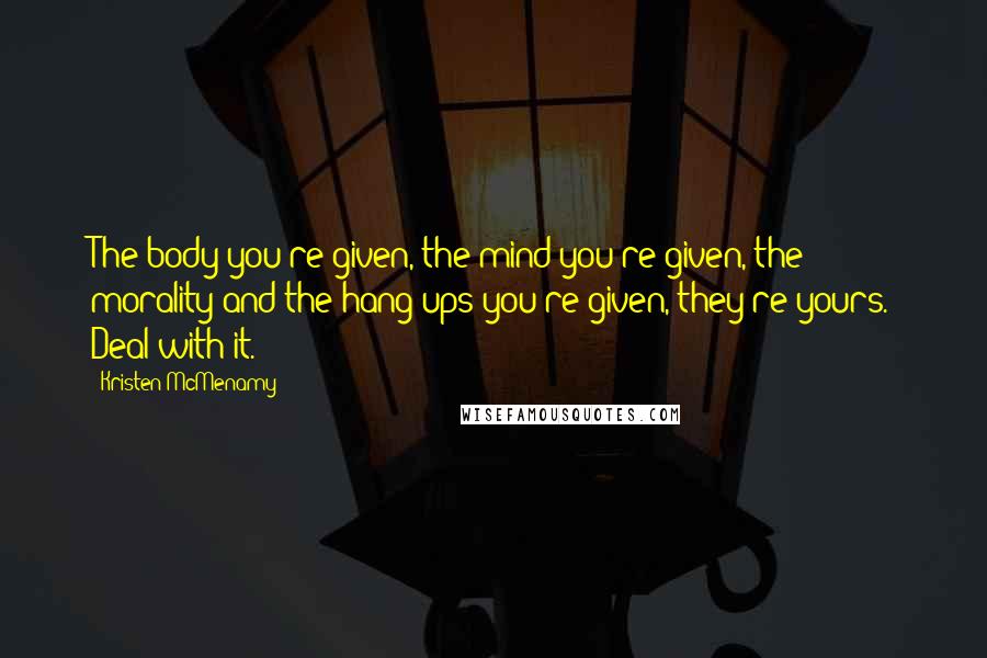 Kristen McMenamy Quotes: The body you're given, the mind you're given, the morality and the hang ups you're given, they're yours. Deal with it.