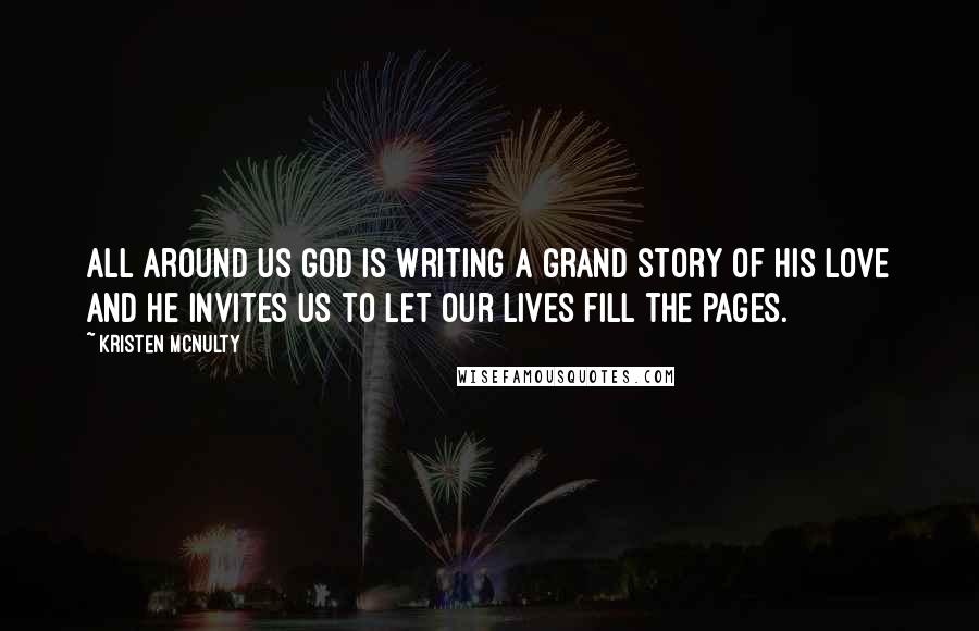 Kristen McNulty Quotes: All around us God is writing a grand story of His love and He invites us to let our lives fill the pages.