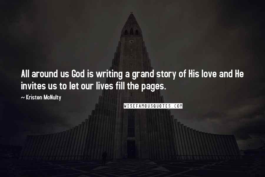 Kristen McNulty Quotes: All around us God is writing a grand story of His love and He invites us to let our lives fill the pages.