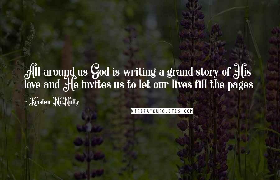 Kristen McNulty Quotes: All around us God is writing a grand story of His love and He invites us to let our lives fill the pages.