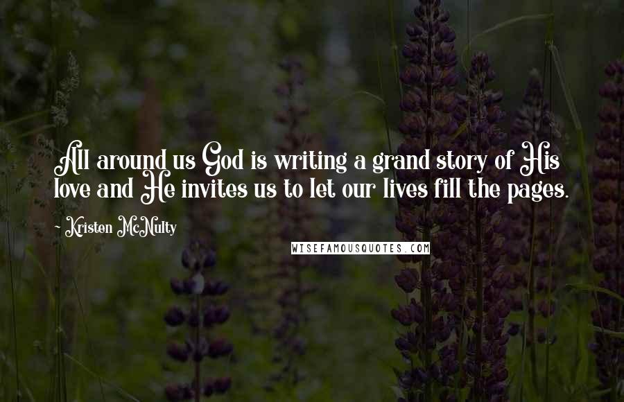 Kristen McNulty Quotes: All around us God is writing a grand story of His love and He invites us to let our lives fill the pages.