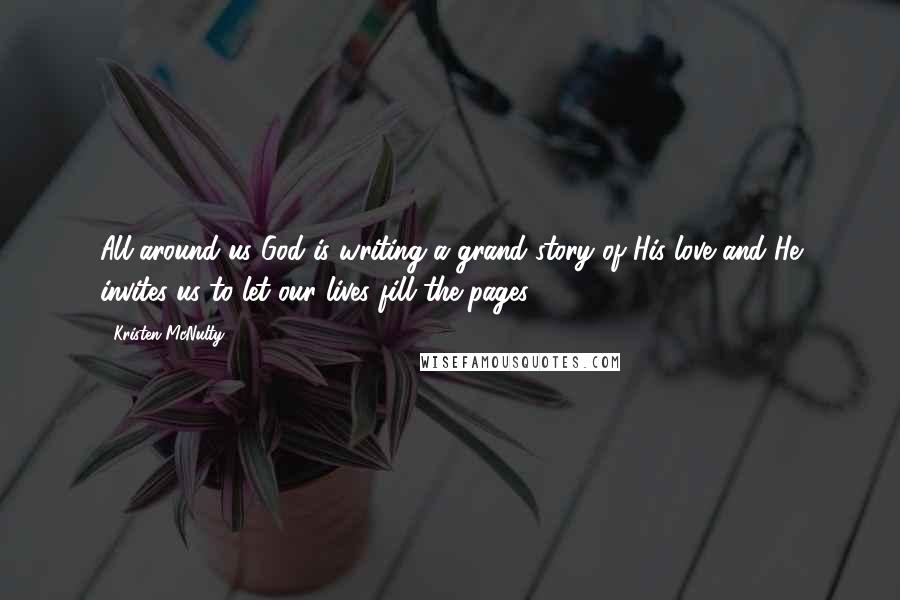 Kristen McNulty Quotes: All around us God is writing a grand story of His love and He invites us to let our lives fill the pages.