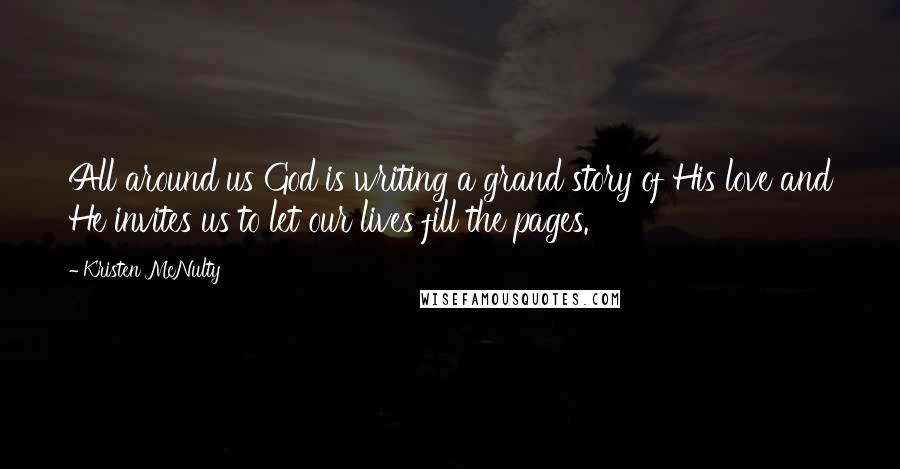 Kristen McNulty Quotes: All around us God is writing a grand story of His love and He invites us to let our lives fill the pages.