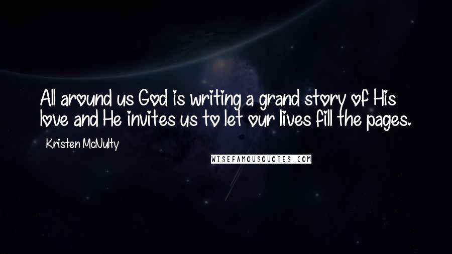 Kristen McNulty Quotes: All around us God is writing a grand story of His love and He invites us to let our lives fill the pages.