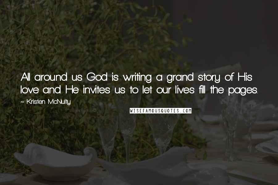 Kristen McNulty Quotes: All around us God is writing a grand story of His love and He invites us to let our lives fill the pages.