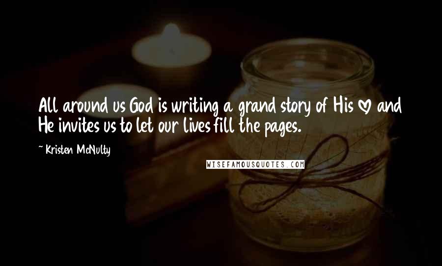 Kristen McNulty Quotes: All around us God is writing a grand story of His love and He invites us to let our lives fill the pages.