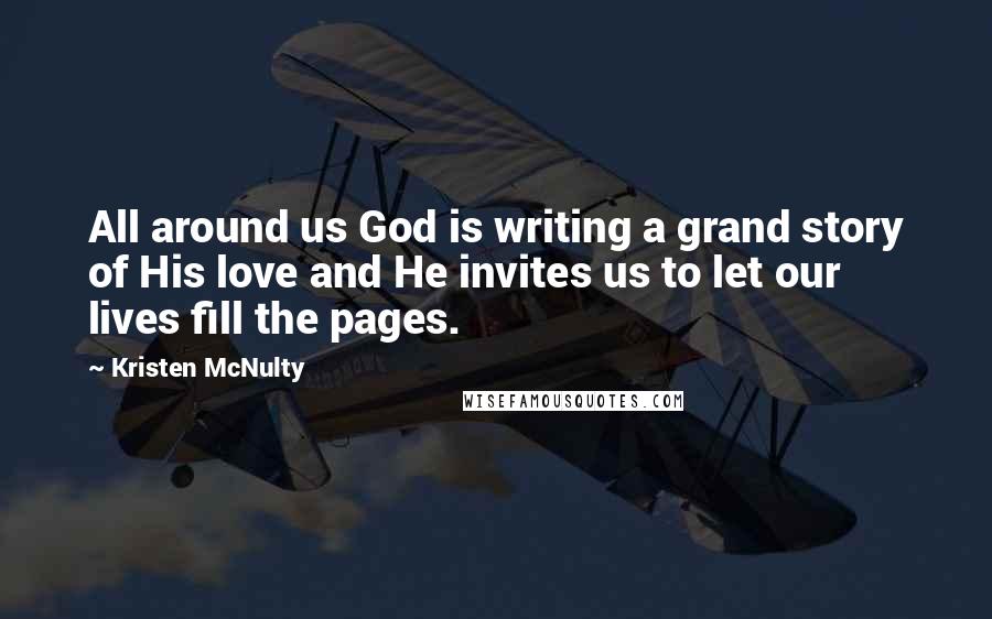 Kristen McNulty Quotes: All around us God is writing a grand story of His love and He invites us to let our lives fill the pages.